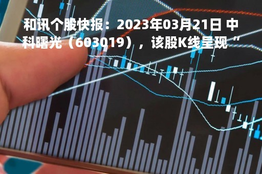 和讯个股快报：2023年03月21日 中科曙光（603019），该股K线呈现“红三兵”形态