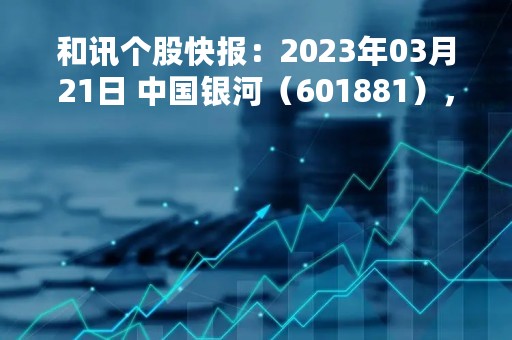 和讯个股快报：2023年03月21日 中国银河（601881），该股K线呈现“好友反攻”形态