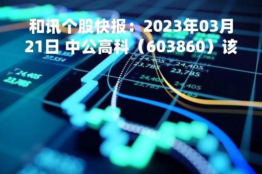 和讯个股快报：2023年03月21日 中公高科（603860）该股换手率大于8%