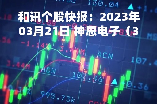 和讯个股快报：2023年03月21日 神思电子（300479），该股K线呈现“曙光初现”形态