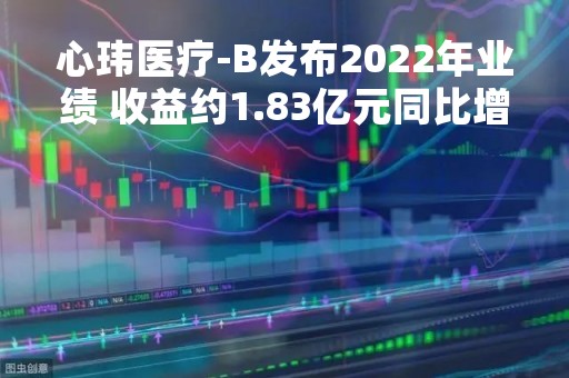 心玮医疗-B发布2022年业绩 收益约1.83亿元同比增长103.2%