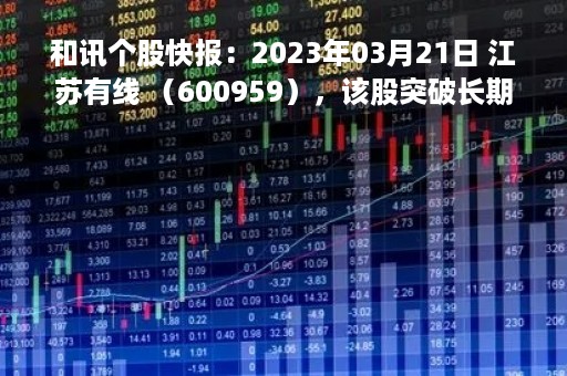和讯个股快报：2023年03月21日 江苏有线 （600959），该股突破长期盘整