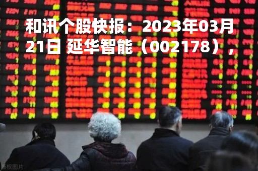 和讯个股快报：2023年03月21日 延华智能（002178），该股K线呈现“曙光初现”形态