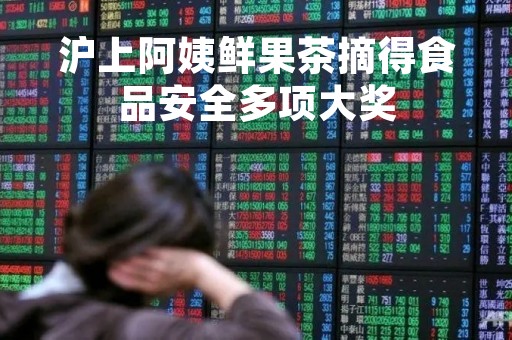 沪上阿姨鲜果茶摘得食品安全多项大奖
