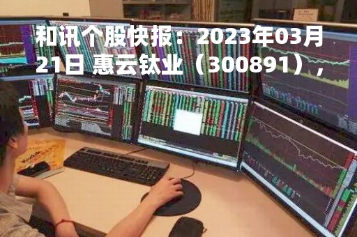 和讯个股快报：2023年03月21日 惠云钛业（300891），该股K线呈现“红三兵”形态