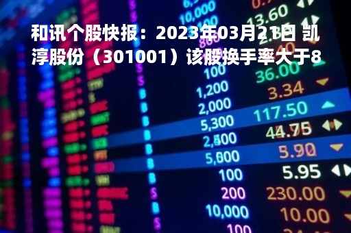 和讯个股快报：2023年03月21日 凯淳股份（301001）该股换手率大于8%