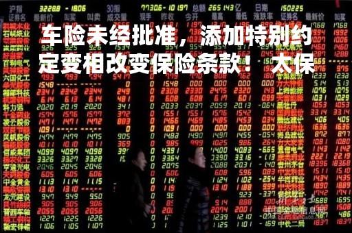 车险未经批准，添加特别约定变相改变保险条款！ 太保财险被罚10万元