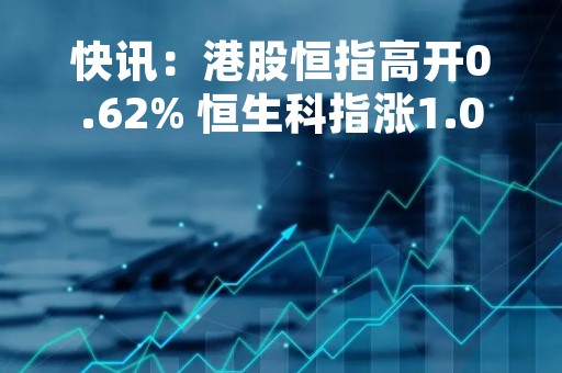 快讯：港股恒指高开0.62% 恒生科指涨1.07%哔哩哔哩涨近8%
