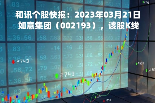 和讯个股快报：2023年03月21日 如意集团（002193），该股K线呈现“好友反攻”形态
