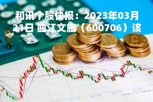 和讯个股快报：2023年03月21日 曲江文旅（600706）该股换手率大于8%