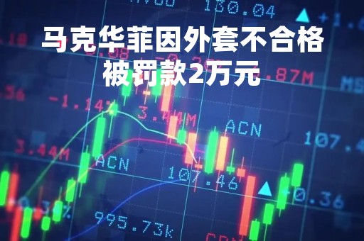 马克华菲因外套不合格被罚款2万元