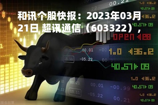 和讯个股快报：2023年03月21日 超讯通信（603322），该股K线呈现“曙光初现”形态