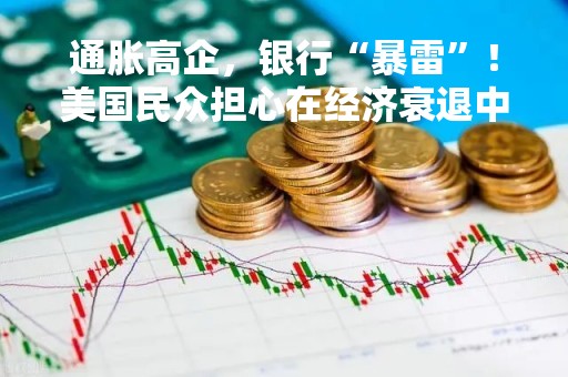 通胀高企，银行“暴雷”！美国民众担心在经济衰退中失去一切