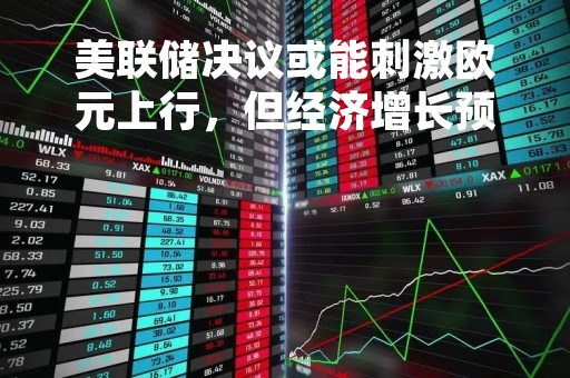 美联储决议或能刺激欧元上行，但经济增长预期下调令其承压！