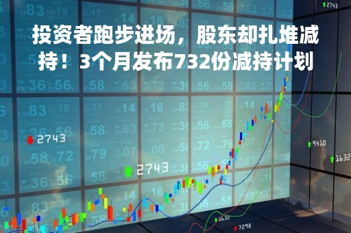 投资者跑步进场，股东却扎堆减持！3个月发布732份减持计划，是何原因？