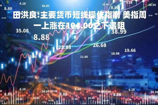 田洪良:主要货币短线操作指南 美指周一上涨在104.00之下遇阻