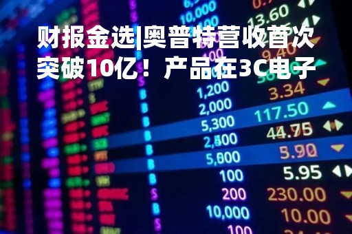 财报金选|奥普特营收首次突破10亿！产品在3C电子和新能源领域增势良好，应收账款攀升、存货跌价等问题仍需重视