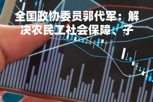 全国政协委员郭代军：解决农民工社会保障、子女上学等问题 吸引更多年轻人加入建筑行业｜政协委员在这里