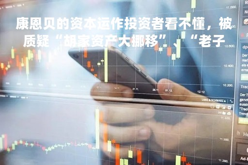 康恩贝的资本运作投资者看不懂，被质疑“胡家资产大挪移”、“老子买儿子”，在频繁的投资买卖中踩雷