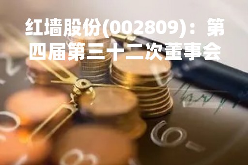 红墙股份(002809)：第四届第三十二次董事会会议决议，审议《关于调减公司向不特定对象发行可转换公司债券募集资金总额暨调整发行方案的议案》等议案