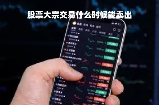股票大宗交易什么时候能卖出「股票大宗交易的股票什么时候可以卖」