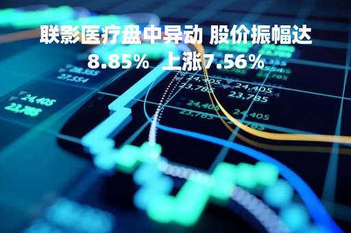 联影医疗盘中异动 股价振幅达8.85%  上涨7.56%