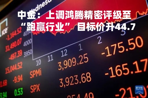 中金：上调鸿腾精密评级至“跑赢行业” 目标价升44.7%至2.2港元