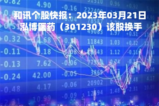 和讯个股快报：2023年03月21日 泓博医药（301230）该股换手率大于8%