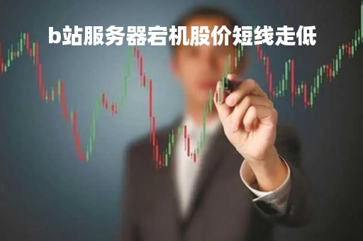 b站服务器宕机股价短线走低「b站服务器起火」