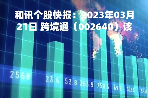 和讯个股快报：2023年03月21日 跨境通（002640）该股换手率大于8%