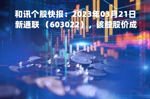 和讯个股快报：2023年03月21日 新通联 （603022），该股股价成功突破年线压力位