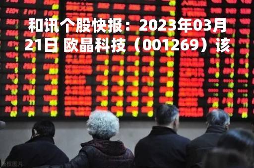 和讯个股快报：2023年03月21日 欧晶科技（001269）该股换手率大于8%
