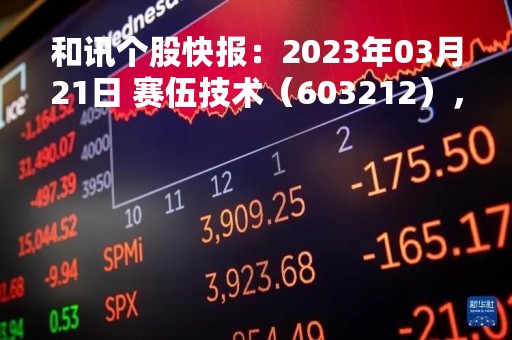 和讯个股快报：2023年03月21日 赛伍技术（603212），该股K线呈现“红三兵”形态