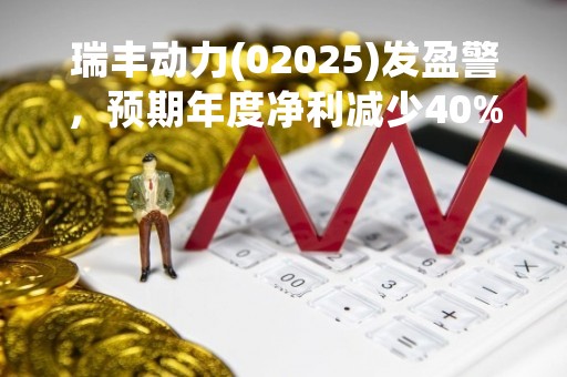 瑞丰动力(02025)发盈警，预期年度净利减少40%至55%
