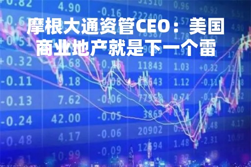 摩根大通资管CEO：美国商业地产就是下一个雷