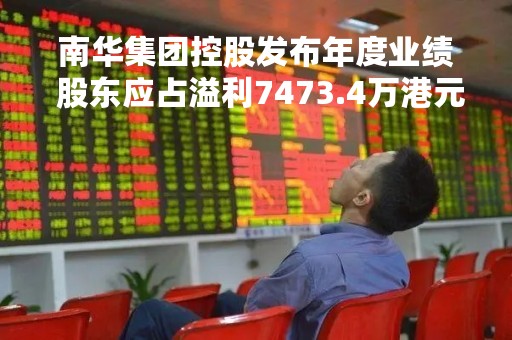 南华集团控股发布年度业绩 股东应占溢利7473.4万港元同比增加142.23%