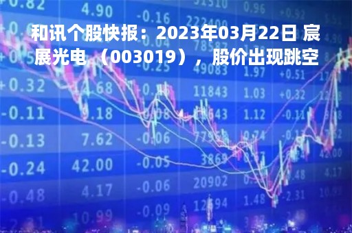 和讯个股快报：2023年03月22日 宸展光电 （003019），股价出现跳空缺口