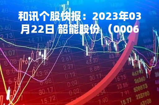 和讯个股快报：2023年03月22日 韶能股份 （000601），股价出现跳空缺口