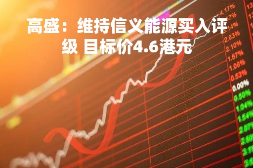 高盛：维持信义能源买入评级 目标价4.6港元