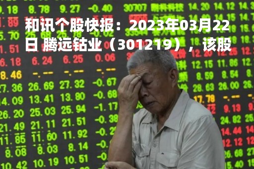 和讯个股快报:2023年03月22日 腾远钴业(301219),该股K线呈现“好友反攻”形态