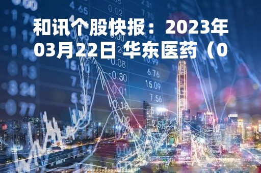 和讯个股快报：2023年03月22日 华东医药（000963），该股K线呈现“红三兵”形态
