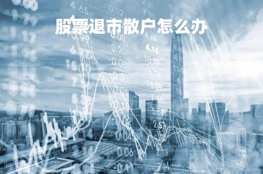 股票退市散户怎么办「股票退市里面的股票怎么办」