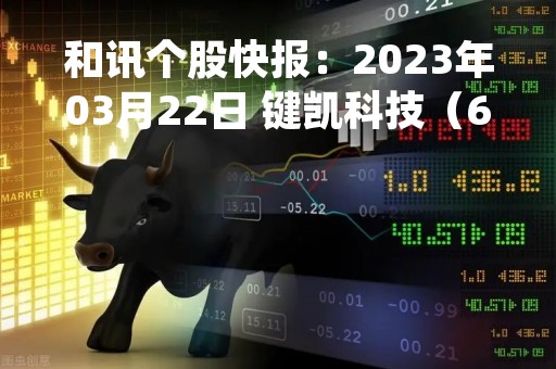 和讯个股快报：2023年03月22日 键凯科技（688356），该股K线呈现“黑三兵”形态