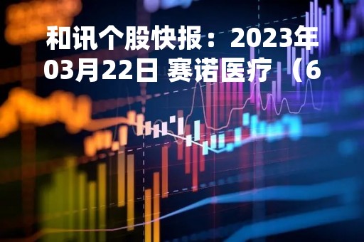 和讯个股快报：2023年03月22日 赛诺医疗 （688108），该股股价成功突破年线压力位