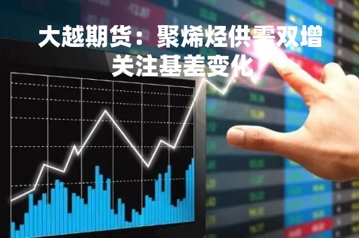 大越期货：聚烯烃供需双增 关注基差变化