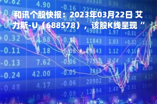 和讯个股快报：2023年03月22日 艾力斯-U（688578），该股K线呈现“好友反攻”形态