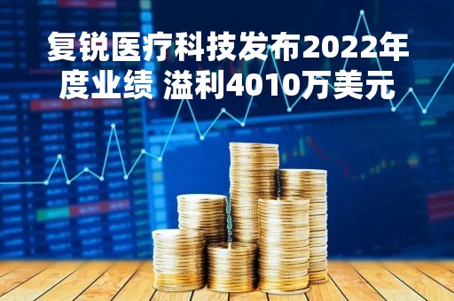 复锐医疗科技发布2022年度业绩 溢利4010万美元同比增加23.2%