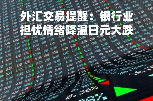 外汇交易提醒：银行业担忧情绪降温日元大跌，美元微跌等待决战美联储决议