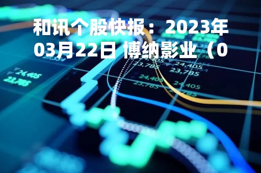 和讯个股快报：2023年03月22日 博纳影业（001330），该股K线呈现“好友反攻”形态