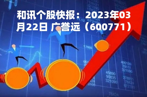 和讯个股快报：2023年03月22日 广誉远（600771），该股K线呈现“好友反攻”形态